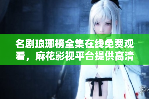 名劇瑯琊榜全集在線免費觀看，麻花影視平臺提供高清電視劇瑯琊榜完整版觀看服務