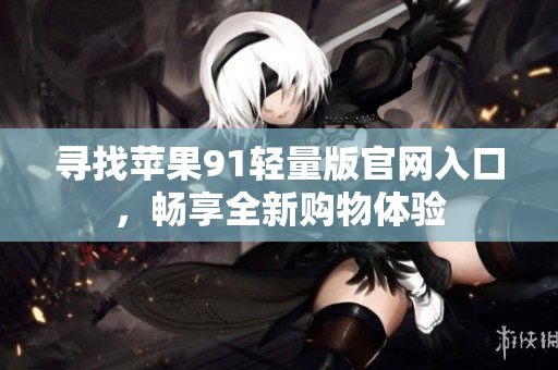 尋找蘋果91輕量版官網(wǎng)入口，暢享全新購物體驗