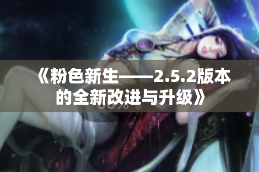 《粉色新生——2.5.2版本的全新改進與升級》
