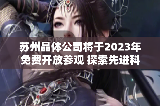 蘇州晶體公司將于2023年免費開放參觀 探索先進科技和創(chuàng)新成果