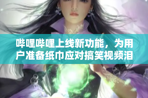 嗶哩嗶哩上線新功能，為用戶準(zhǔn)備紙巾應(yīng)對(duì)搞笑視頻淚目鼻血不斷