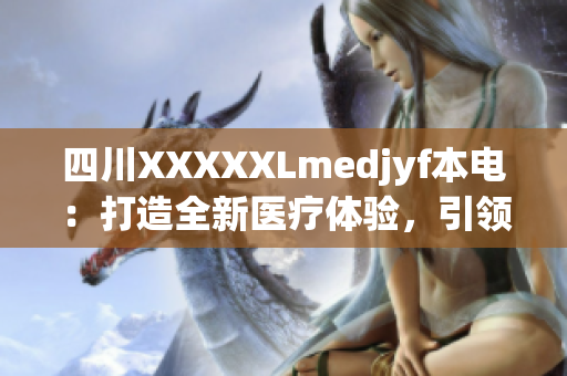 四川XXXXXLmedjyf本電：打造全新醫(yī)療體驗(yàn)，引領(lǐng)健康新風(fēng)潮