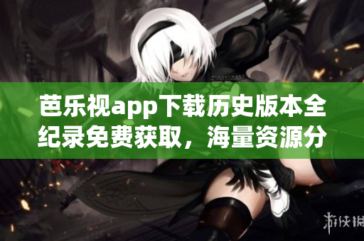 芭樂視app下載歷史版本全紀(jì)錄免費(fèi)獲取，海量資源分享一鍵安裝！
