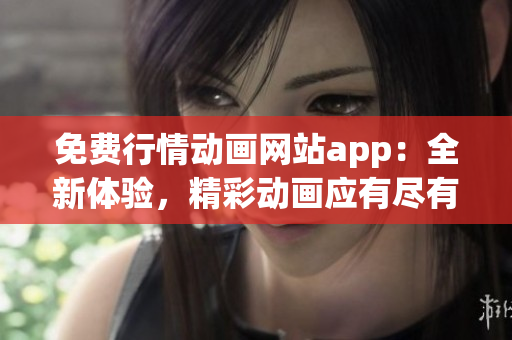 免費行情動畫網(wǎng)站app：全新體驗，精彩動畫應(yīng)有盡有