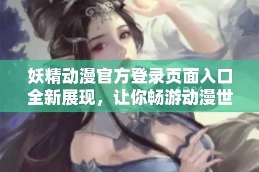 妖精動(dòng)漫官方登錄頁面入口全新展現(xiàn)，讓你暢游動(dòng)漫世界
