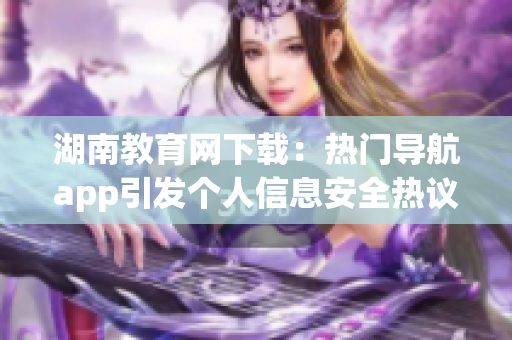 湖南教育網(wǎng)下載：熱門導航app引發(fā)個人信息安全熱議