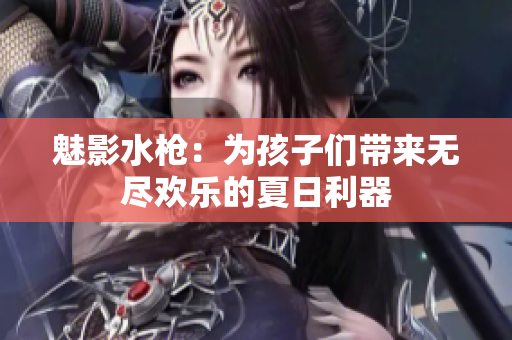 魅影水槍?zhuān)簽楹⒆觽儙?lái)無(wú)盡歡樂(lè)的夏日利器