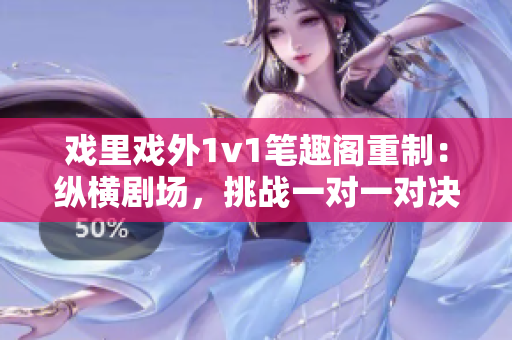 戲里戲外1v1筆趣閣重制：縱橫劇場，挑戰(zhàn)一對一對決, 筆趣閣再現(xiàn)