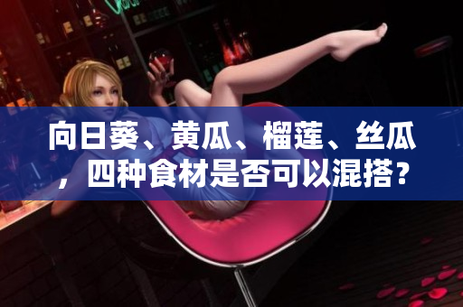 向日葵、黃瓜、榴蓮、絲瓜，四種食材是否可以混搭？