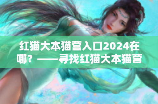 紅貓大本貓營入口2024在哪？——尋找紅貓大本貓營入口的旅程