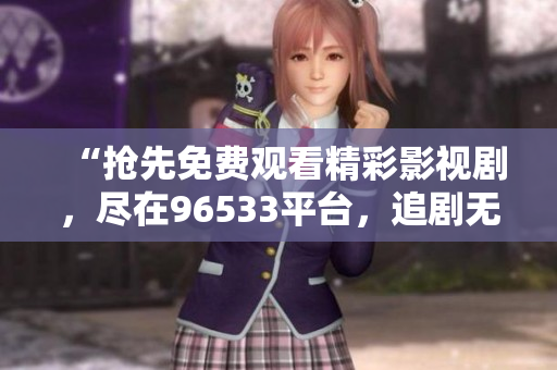 “搶先免費(fèi)觀看精彩影視劇，盡在96533平臺(tái)，追劇無(wú)壓力！”