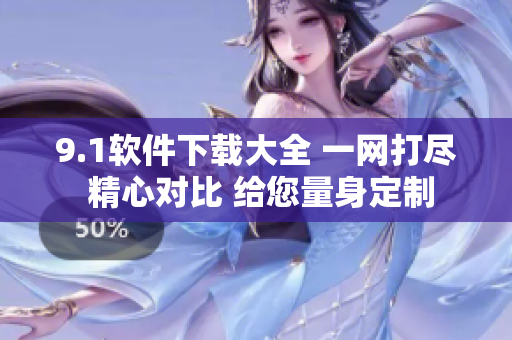 9.1軟件下載大全 一網(wǎng)打盡 精心對比 給您量身定制