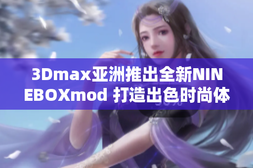 3Dmax亞洲推出全新NINEBOXmod 打造出色時尚體驗