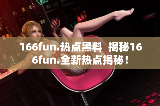 166fun.熱點(diǎn)黑料  揭秘166fun.全新熱點(diǎn)揭秘！