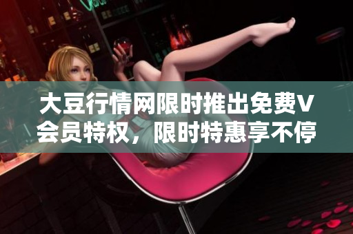 大豆行情網(wǎng)限時推出免費V會員特權(quán)，限時特惠享不停