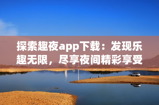 探索趣夜app下載：發(fā)現(xiàn)樂(lè)趣無(wú)限，盡享夜間精彩享受
