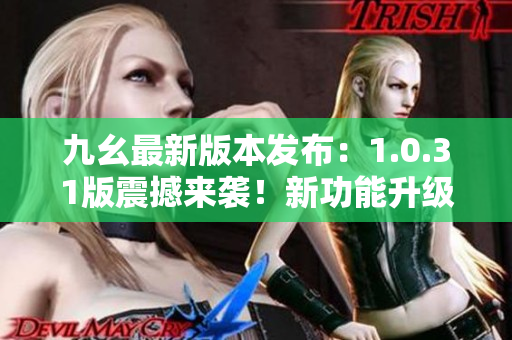 九幺最新版本發(fā)布：1.0.31版震撼來(lái)襲！新功能升級(jí)，用戶(hù)體驗(yàn)再升級(jí)