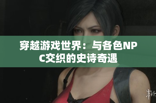 穿越游戲世界：與各色NPC交織的史詩奇遇