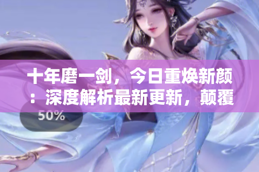 十年磨一劍，今日重?zé)ㄐ骂仯荷疃冉馕鲎钚赂?，顛覆你的認知！