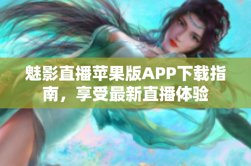 魅影直播蘋果版APP下載指南，享受最新直播體驗