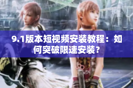 9.1版本短視頻安裝教程：如何突破限速安裝？