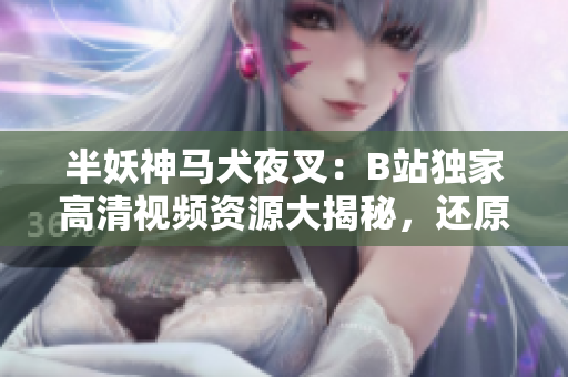 半妖神馬犬夜叉：B站獨家高清視頻資源大揭秘，還原正版畫面，精彩內(nèi)容一網(wǎng)打盡