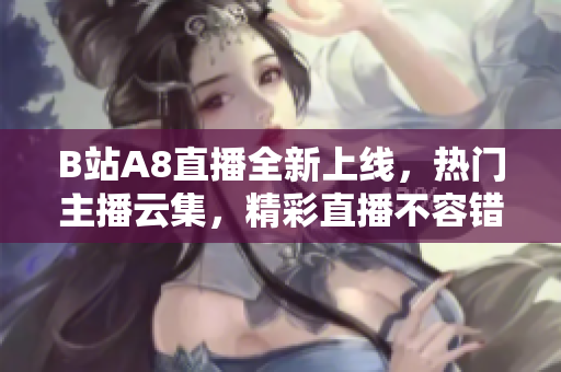 B站A8直播全新上線，熱門主播云集，精彩直播不容錯過