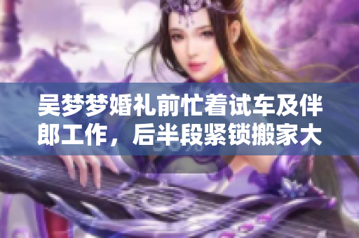 吳夢夢婚禮前忙著試車及伴郎工作，后半段緊鎖搬家大忙!
