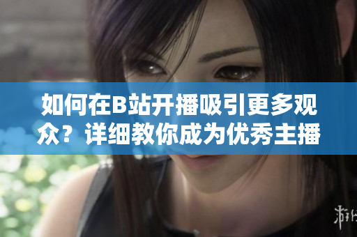 如何在B站開播吸引更多觀眾？詳細(xì)教你成為優(yōu)秀主播【教程】