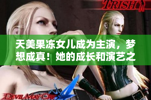 天美果凍女兒成為主演，夢想成真！她的成長和演藝之路一覽無遺