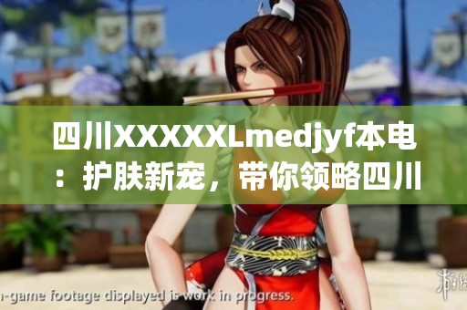 四川XXXXXLmedjyf本電：護(hù)膚新寵，帶你領(lǐng)略四川本土美妝魅力