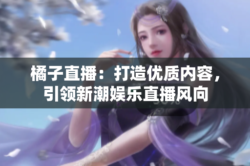 橘子直播：打造優(yōu)質(zhì)內(nèi)容，引領(lǐng)新潮娛樂直播風(fēng)向