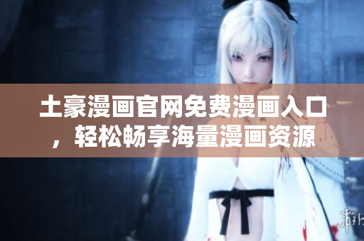 土豪漫畫官網(wǎng)免費漫畫入口，輕松暢享海量漫畫資源