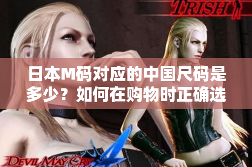 日本M碼對應(yīng)的中國尺碼是多少？如何在購物時(shí)正確選擇服裝尺碼？