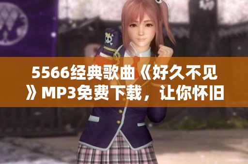 5566經(jīng)典歌曲《好久不見》MP3免費(fèi)下載，讓你懷舊回味