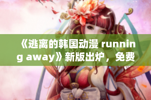 《逃離的韓國動漫 running away》新版出爐，免費(fèi)觀看！