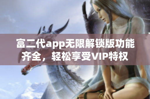 富二代app無限解鎖版功能齊全，輕松享受VIP特權(quán)
