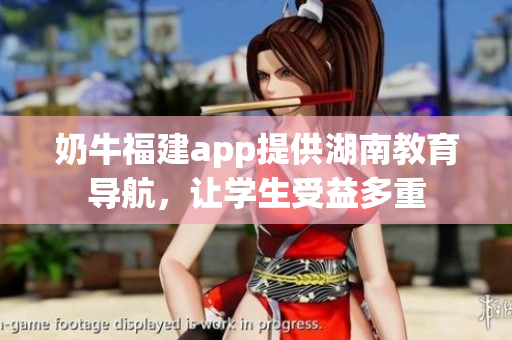 奶牛福建app提供湖南教育導(dǎo)航，讓學(xué)生受益多重
