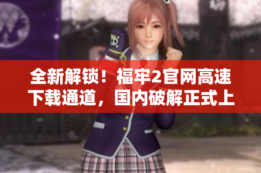 全新解鎖！福牢2官網(wǎng)高速下載通道，國(guó)內(nèi)破解正式上線