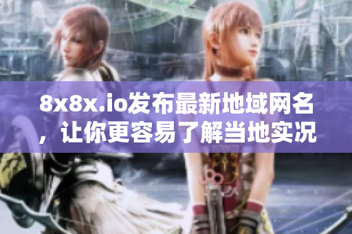 8x8x.io發(fā)布最新地域網(wǎng)名，讓你更容易了解當?shù)貙崨r