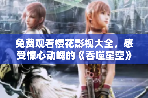 免費觀看櫻花影視大全，感受驚心動魄的《吞噬星空》劇情