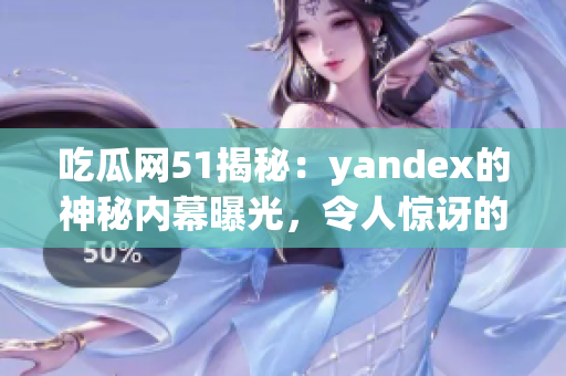吃瓜網(wǎng)51揭秘：yandex的神秘內(nèi)幕曝光，令人驚訝的真相大揭秘