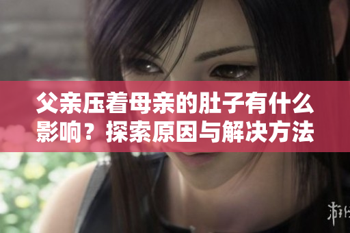 父親壓著母親的肚子有什么影響？探索原因與解決方法