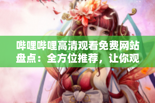 嗶哩嗶哩高清觀看免費(fèi)網(wǎng)站盤點(diǎn)：全方位推薦，讓你觀影暢快無(wú)阻