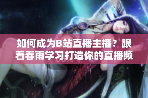 如何成為B站直播主播？跟著春雨學習打造你的直播頻道
