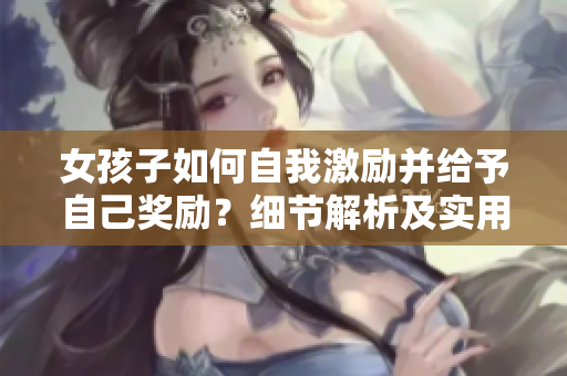 女孩子如何自我激勵并給予自己獎勵？細節(jié)解析及實用建議