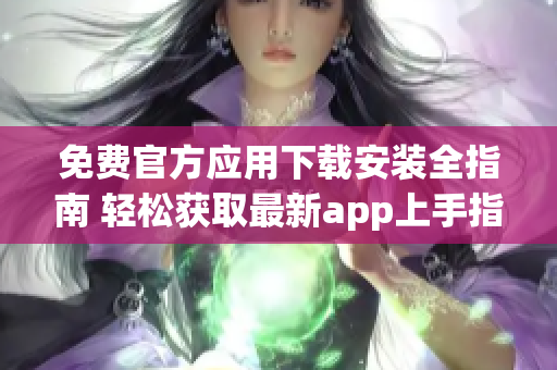 免費官方應用下載安裝全指南 輕松獲取最新app上手指南
