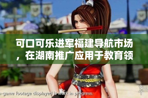 可口可樂進(jìn)軍福建導(dǎo)航市場(chǎng)，在湖南推廣應(yīng)用于教育領(lǐng)域