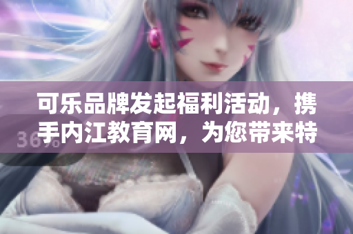 可樂品牌發(fā)起福利活動(dòng)，攜手內(nèi)江教育網(wǎng)，為您帶來特別引導(dǎo)！