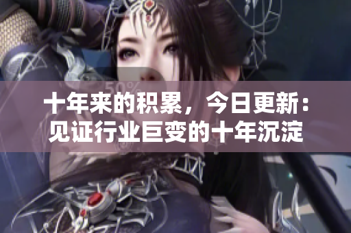 十年來的積累，今日更新：見證行業(yè)巨變的十年沉淀